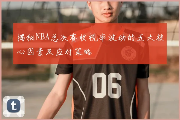 揭秘NBA总决赛收视率波动的五大核心因素及应对策略