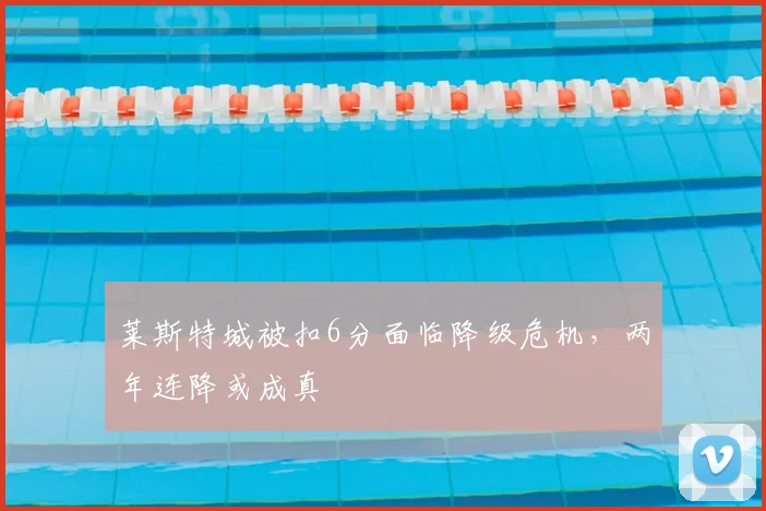 莱斯特城被扣6分面临降级危机,两年连降或成真