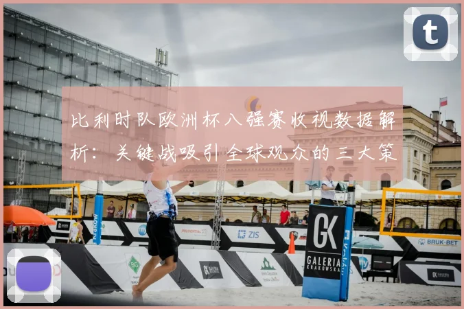 比利时队欧洲杯八强赛收视数据解析:关键战吸引全球观众的三大策略