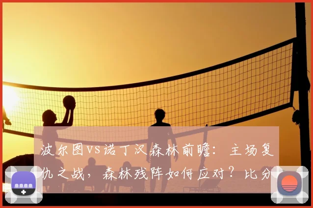 波尔图vs诺丁汉森林前瞻:主场复仇之战,森林残阵如何应对?比分预测解析