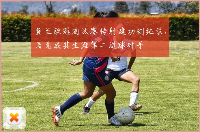 费兰欧冠淘汰赛传射建功创纪录,马竞成其生涯第二进球对手