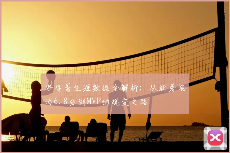 字母哥生涯数据全解析:从新秀场均6.8分到MVP的蜕变之路