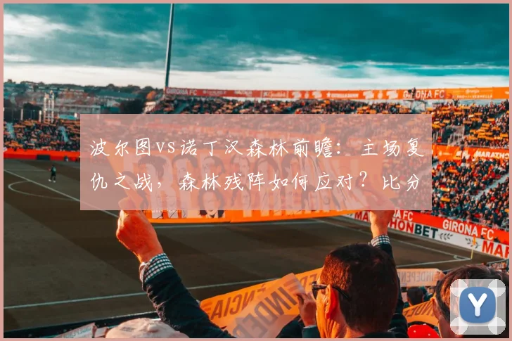 波尔图vs诺丁汉森林前瞻：主场复仇之战，森林残阵如何应对？比分预测解析