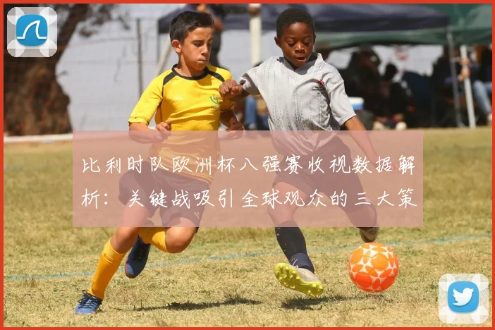 比利时队欧洲杯八强赛收视数据解析:关键战吸引全球观众的三大策略