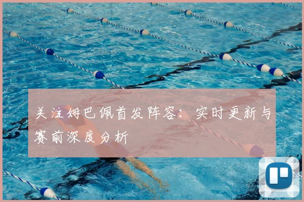 关注姆巴佩首发阵容：实时更新与赛前深度分析