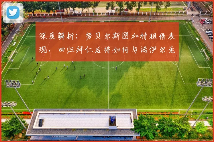 深度解析:努贝尔斯图加特租借表现,回归拜仁后将如何与诺伊尔竞争?