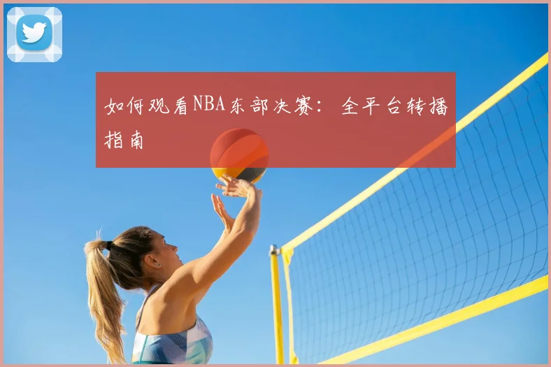 如何观看NBA东部决赛:全平台转播指南