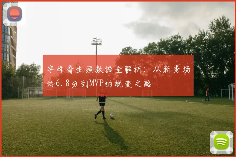 字母哥生涯数据全解析:从新秀场均6.8分到MVP的蜕变之路