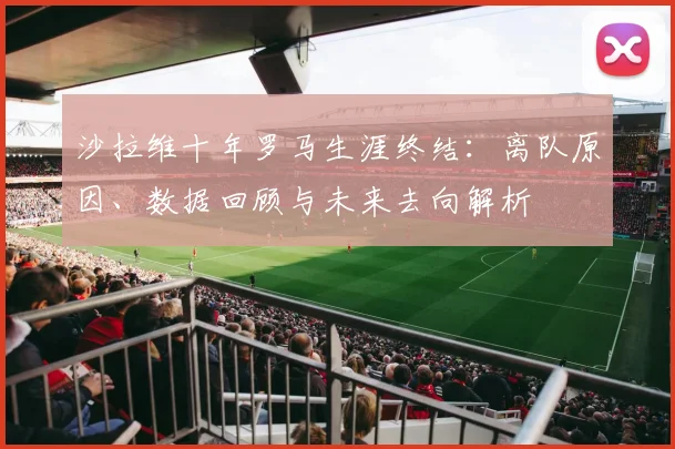 沙拉维十年罗马生涯终结:离队原因、数据回顾与未来去向解析