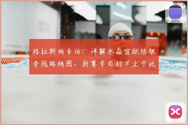 格拉斯纳专访:详解水晶宫欧协联夺冠路线图,新赛季目标不止于此