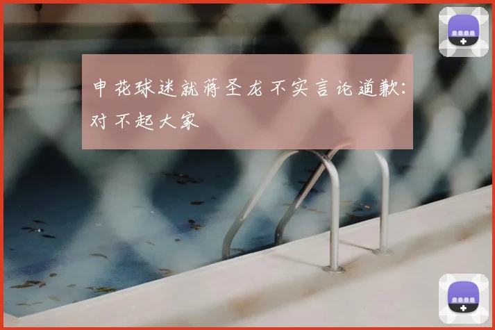 申花球迷就蒋圣龙不实言论道歉:对不起大家