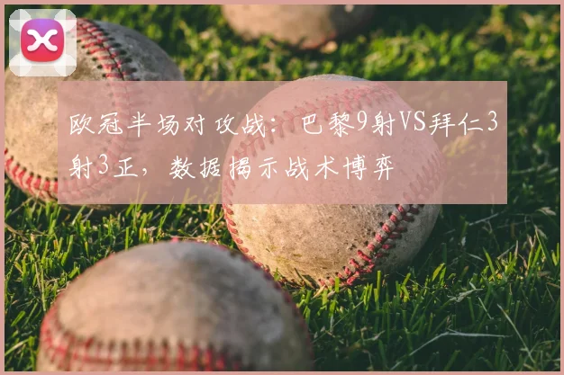 欧冠半场对攻战：巴黎9射VS拜仁3射3正，数据揭示战术博弈
