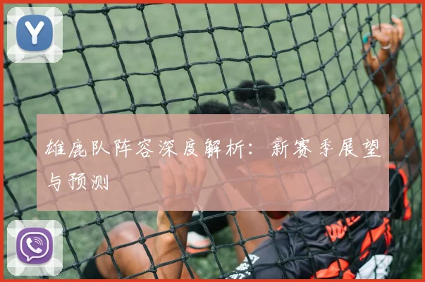 雄鹿队阵容深度解析:新赛季展望与预测